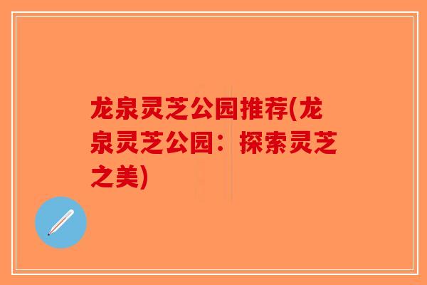 龙泉灵芝公园推荐(龙泉灵芝公园:探索灵芝之美)-第1张图片-破壁灵芝孢子粉研究指南 龙泉灵芝公园推荐(龙泉灵芝公园:探索灵芝之美)-第1张图片-破壁灵芝孢子粉研究指南