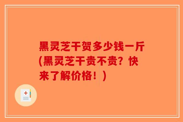 黑灵芝干贺多少钱一斤(黑灵芝干贵不贵?快来了解价格!)-第1张图片-破壁灵芝孢子粉研究指南 黑灵芝干贺多少钱一斤(黑灵芝干贵不贵?快来了解价格!)-第1张图片-破壁灵芝孢子粉研究指南