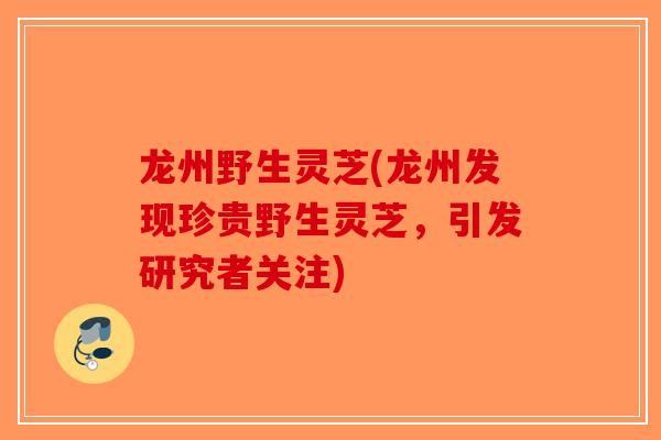 龙州野生灵芝(龙州发现珍贵野生灵芝,引发研究者关注)-第1张图片-破壁灵芝孢子粉研究指南 龙州野生灵芝(龙州发现珍贵野生灵芝,引发研究者关注)-第1张图片-破壁灵芝孢子粉研究指南