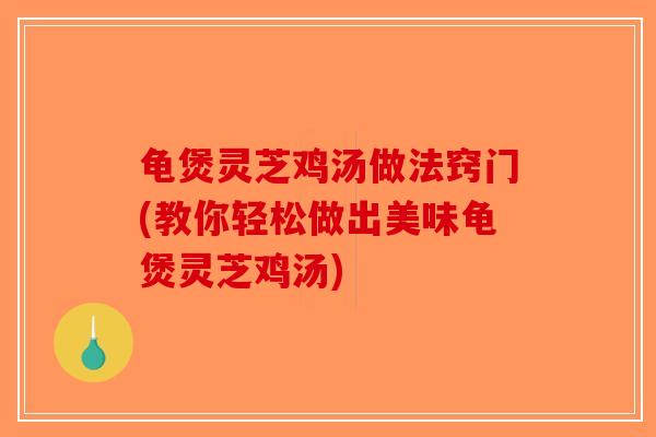 龟煲灵芝鸡汤做法窍门(教你轻松做出美味龟煲灵芝鸡汤)-第1张图片-破壁灵芝孢子粉研究指南 龟煲灵芝鸡汤做法窍门(教你轻松做出美味龟煲灵芝鸡汤)-第1张图片-破壁灵芝孢子粉研究指南