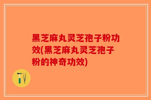 黑芝麻丸灵芝孢子粉功效(黑芝麻丸灵芝孢子粉的神奇功效)-第1张图片-破壁灵芝孢子粉研究指南