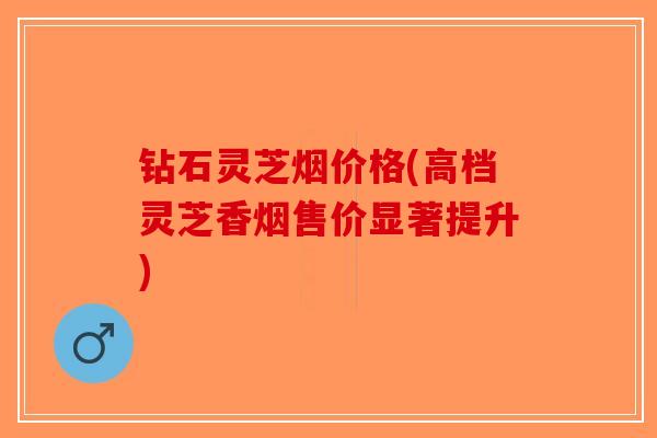 钻石灵芝烟价格(高档灵芝香烟售价显著提升)-第1张图片-破壁灵芝孢子粉研究指南