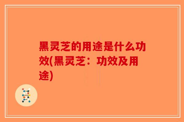 黑灵芝的用途是什么功效(黑灵芝:功效及用途)-第1张图片-破壁灵芝孢子粉研究指南 黑灵芝的用途是什么功效(黑灵芝:功效及用途)-第1张图片-破壁灵芝孢子粉研究指南