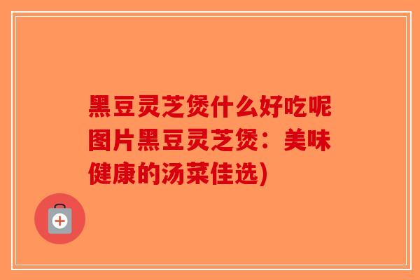 黑豆灵芝煲什么好吃呢图片黑豆灵芝煲:美味健康的汤菜佳选)-第1张图片-破壁灵芝孢子粉研究指南 黑豆灵芝煲什么好吃呢图片黑豆灵芝煲:美味健康的汤菜佳选)-第1张图片-破壁灵芝孢子粉研究指南