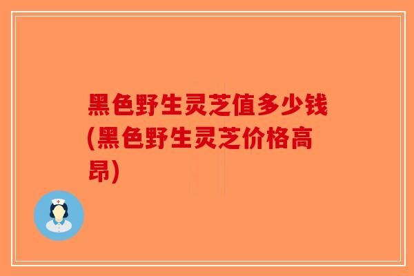 黑色野生灵芝值多少钱(黑色野生灵芝价格高昂)-第1张图片-破壁灵芝孢子粉研究指南 黑色野生灵芝值多少钱(黑色野生灵芝价格高昂)-第1张图片-破壁灵芝孢子粉研究指南