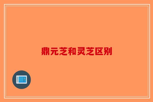 鼎元芝和灵芝区别-第1张图片-破壁灵芝孢子粉研究指南 鼎元芝和灵芝区别-第1张图片-破壁灵芝孢子粉研究指南
