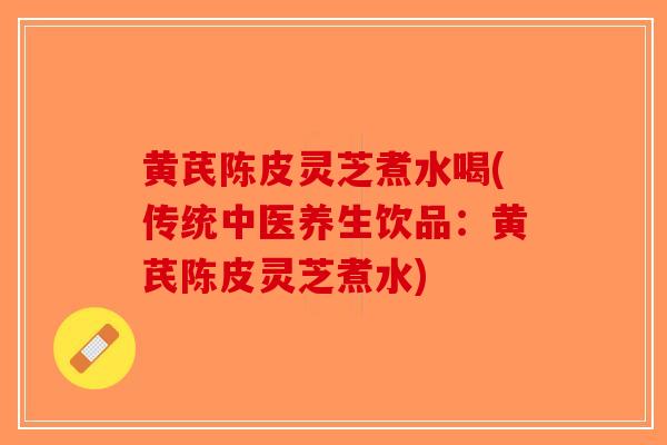 黄芪陈皮灵芝煮水喝(传统中医养生饮品:黄芪陈皮灵芝煮水)-第1张图片-破壁灵芝孢子粉研究指南 黄芪陈皮灵芝煮水喝(传统中医养生饮品:黄芪陈皮灵芝煮水)-第1张图片-破壁灵芝孢子粉研究指南