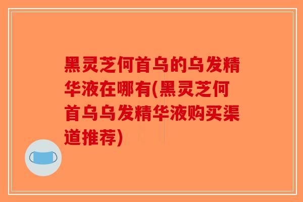 黑灵芝何首乌的乌发精华液在哪有(黑灵芝何首乌乌发精华液购买渠道推荐)-第1张图片-破壁灵芝孢子粉研究指南