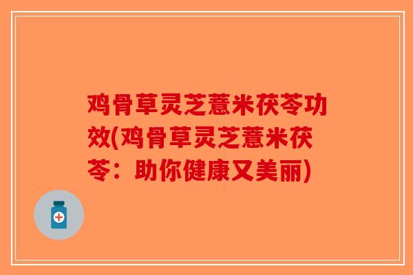 鸡骨草灵芝薏米茯苓功效(鸡骨草灵芝薏米茯苓：助你健康又美丽)-第1张图片-破壁灵芝孢子粉研究指南
