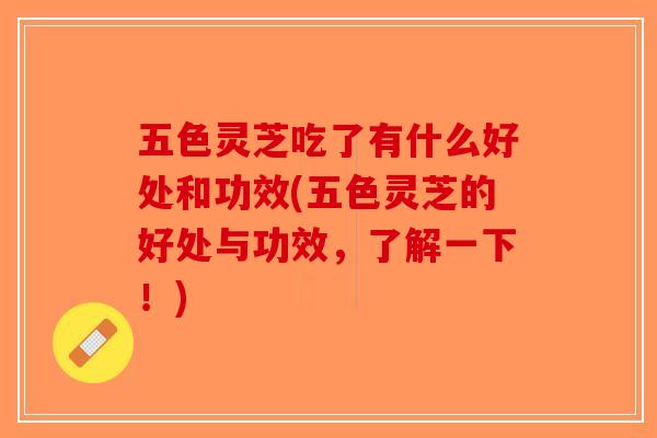 五色灵芝吃了有什么好处和功效(五色灵芝的好处与功效,了解一下!)-第1张图片-破壁灵芝孢子粉研究指南 五色灵芝吃了有什么好处和功效(五色灵芝的好处与功效,了解一下!)-第1张图片-破壁灵芝孢子粉研究指南