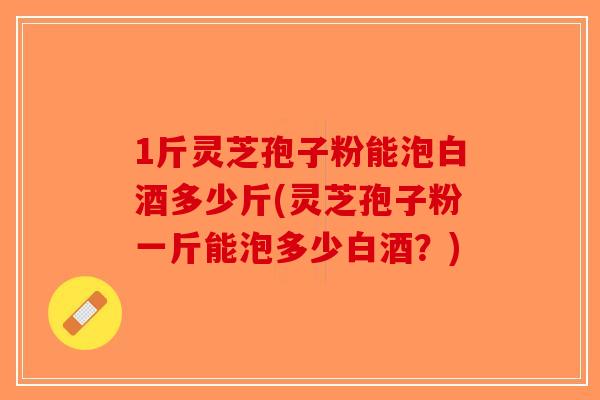 1斤灵芝孢子粉能泡白酒多少斤(灵芝孢子粉一斤能泡多少白酒?)-第1张图片-破壁灵芝孢子粉研究指南 1斤灵芝孢子粉能泡白酒多少斤(灵芝孢子粉一斤能泡多少白酒?)-第1张图片-破壁灵芝孢子粉研究指南