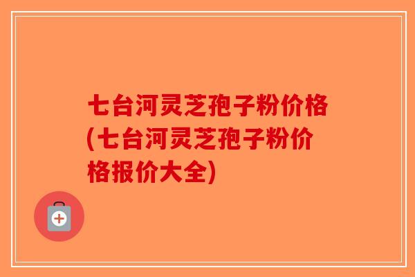 七台河灵芝孢子粉价格(七台河灵芝孢子粉价格报价大全)-第1张图片-破壁灵芝孢子粉研究指南 七台河灵芝孢子粉价格(七台河灵芝孢子粉价格报价大全)-第1张图片-破壁灵芝孢子粉研究指南