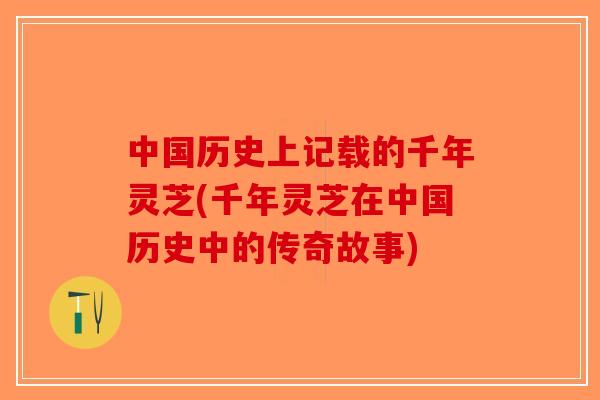 中国历史上记载的千年灵芝(千年灵芝在中国历史中的传奇故事)-第1张图片-破壁灵芝孢子粉研究指南 中国历史上记载的千年灵芝(千年灵芝在中国历史中的传奇故事)-第1张图片-破壁灵芝孢子粉研究指南