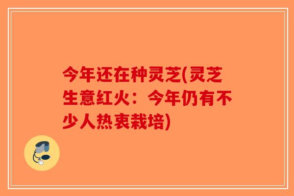 今年还在种灵芝(灵芝生意红火:今年仍有不少人热衷栽培)-第1张图片-破壁灵芝孢子粉研究指南 今年还在种灵芝(灵芝生意红火:今年仍有不少人热衷栽培)-第1张图片-破壁灵芝孢子粉研究指南