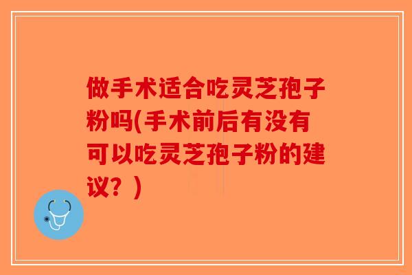 做手术适合吃灵芝孢子粉吗(手术前后有没有可以吃灵芝孢子粉的建议?)-第1张图片-破壁灵芝孢子粉研究指南 做手术适合吃灵芝孢子粉吗(手术前后有没有可以吃灵芝孢子粉的建议?)-第1张图片-破壁灵芝孢子粉研究指南