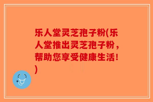 乐人堂灵芝孢子粉(乐人堂推出灵芝孢子粉,帮助您享受健康生活!)-第1张图片-破壁灵芝孢子粉研究指南 乐人堂灵芝孢子粉(乐人堂推出灵芝孢子粉,帮助您享受健康生活!)-第1张图片-破壁灵芝孢子粉研究指南