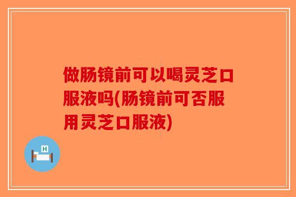 做肠镜前可以喝灵芝口服液吗(肠镜前可否服用灵芝口服液)-第1张图片-破壁灵芝孢子粉研究指南 做肠镜前可以喝灵芝口服液吗(肠镜前可否服用灵芝口服液)-第1张图片-破壁灵芝孢子粉研究指南