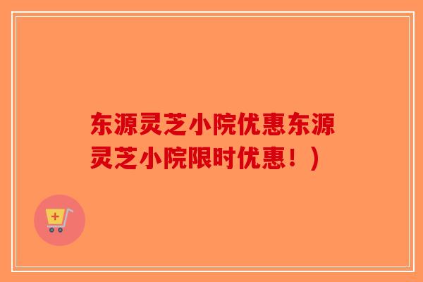 东源灵芝小院优惠东源灵芝小院限时优惠!)-第1张图片-破壁灵芝孢子粉研究指南 东源灵芝小院优惠东源灵芝小院限时优惠!)-第1张图片-破壁灵芝孢子粉研究指南