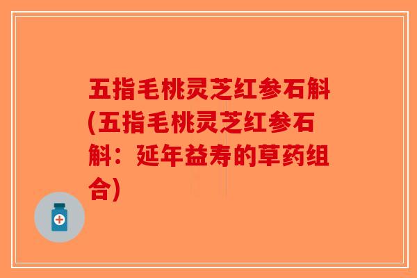 五指毛桃灵芝红参石斛(五指毛桃灵芝红参石斛:延年益寿的草药组合)-第1张图片-破壁灵芝孢子粉研究指南 五指毛桃灵芝红参石斛(五指毛桃灵芝红参石斛:延年益寿的草药组合)-第1张图片-破壁灵芝孢子粉研究指南