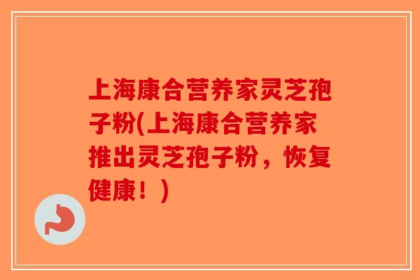 上海康合营养家灵芝孢子粉(上海康合营养家推出灵芝孢子粉,恢复健康!)-第1张图片-破壁灵芝孢子粉研究指南 上海康合营养家灵芝孢子粉(上海康合营养家推出灵芝孢子粉,恢复健康!)-第1张图片-破壁灵芝孢子粉研究指南