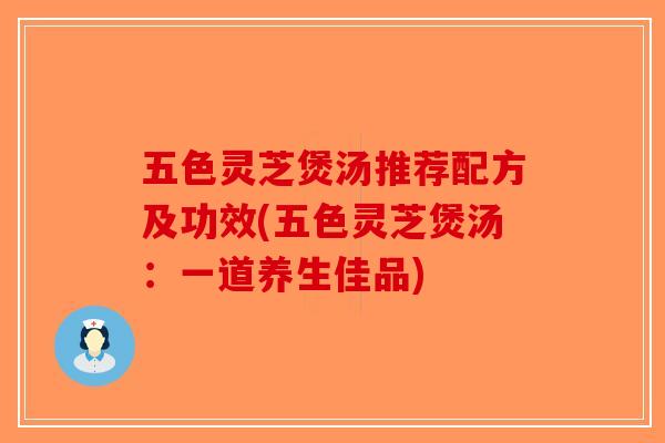 五色灵芝煲汤推荐配方及功效(五色灵芝煲汤：一道养生佳品)-第1张图片-破壁灵芝孢子粉研究指南