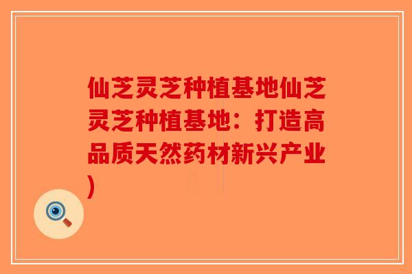 仙芝灵芝种植基地仙芝灵芝种植基地:打造高品质天然药材新兴产业)-第1张图片-破壁灵芝孢子粉研究指南 仙芝灵芝种植基地仙芝灵芝种植基地:打造高品质天然药材新兴产业)-第1张图片-破壁灵芝孢子粉研究指南