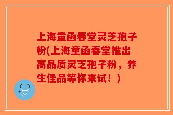 上海童函春堂灵芝孢子粉(上海童函春堂推出高品质灵芝孢子粉,养生佳品等你来试!)-第1张图片-破壁灵芝孢子粉研究指南 上海童函春堂灵芝孢子粉(上海童函春堂推出高品质灵芝孢子粉,养生佳品等你来试!)-第1张图片-破壁灵芝孢子粉研究指南