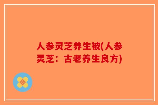 人参灵芝养生被(人参灵芝:古老养生良方)-第1张图片-破壁灵芝孢子粉研究指南 人参灵芝养生被(人参灵芝:古老养生良方)-第1张图片-破壁灵芝孢子粉研究指南