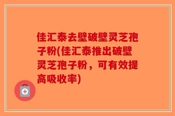 佳汇泰去壁破壁灵芝孢子粉(佳汇泰推出破壁灵芝孢子粉,可有效提高吸收率)-第1张图片-破壁灵芝孢子粉研究指南 佳汇泰去壁破壁灵芝孢子粉(佳汇泰推出破壁灵芝孢子粉,可有效提高吸收率)-第1张图片-破壁灵芝孢子粉研究指南