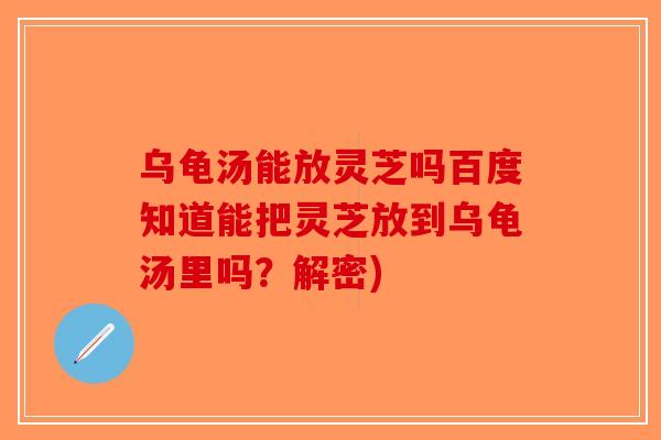 乌龟汤能放灵芝吗百度知道能把灵芝放到乌龟汤里吗?解密)-第1张图片-破壁灵芝孢子粉研究指南 乌龟汤能放灵芝吗百度知道能把灵芝放到乌龟汤里吗?解密)-第1张图片-破壁灵芝孢子粉研究指南