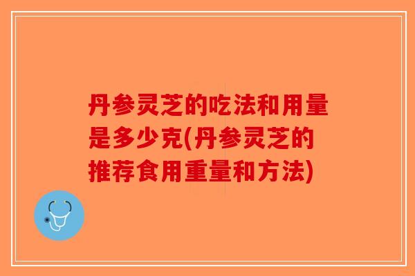 丹参灵芝的吃法和用量是多少克(丹参灵芝的推荐食用重量和方法)-第1张图片-破壁灵芝孢子粉研究指南 丹参灵芝的吃法和用量是多少克(丹参灵芝的推荐食用重量和方法)-第1张图片-破壁灵芝孢子粉研究指南