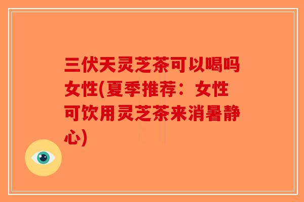 三伏天灵芝茶可以喝吗女性(夏季推荐:女性可饮用灵芝茶来消暑静心)-第1张图片-破壁灵芝孢子粉研究指南 三伏天灵芝茶可以喝吗女性(夏季推荐:女性可饮用灵芝茶来消暑静心)-第1张图片-破壁灵芝孢子粉研究指南