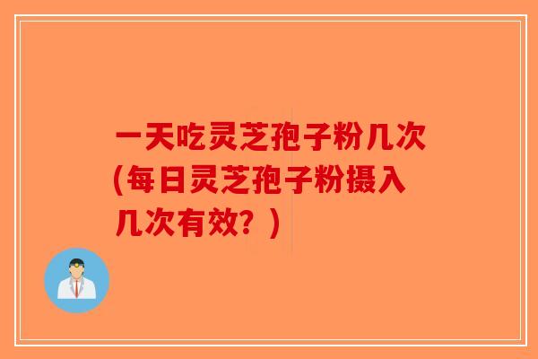 一天吃灵芝孢子粉几次(每日灵芝孢子粉摄入几次有效?)-第1张图片-破壁灵芝孢子粉研究指南 一天吃灵芝孢子粉几次(每日灵芝孢子粉摄入几次有效?)-第1张图片-破壁灵芝孢子粉研究指南