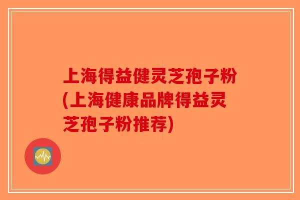上海得益健灵芝孢子粉(上海健康品牌得益灵芝孢子粉推荐)-第1张图片-破壁灵芝孢子粉研究指南 上海得益健灵芝孢子粉(上海健康品牌得益灵芝孢子粉推荐)-第1张图片-破壁灵芝孢子粉研究指南