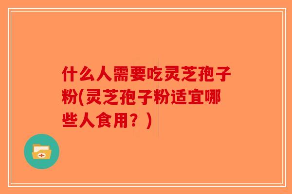 什么人需要吃灵芝孢子粉(灵芝孢子粉适宜哪些人食用?)-第1张图片-破壁灵芝孢子粉研究指南 什么人需要吃灵芝孢子粉(灵芝孢子粉适宜哪些人食用?)-第1张图片-破壁灵芝孢子粉研究指南