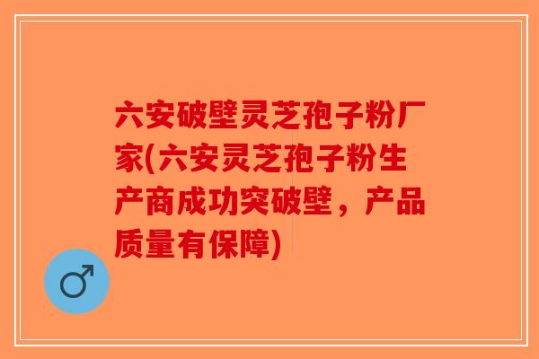 六安破壁灵芝孢子粉厂家(六安灵芝孢子粉生产商成功突破壁，产品质量有保障)-第1张图片-破壁灵芝孢子粉研究指南