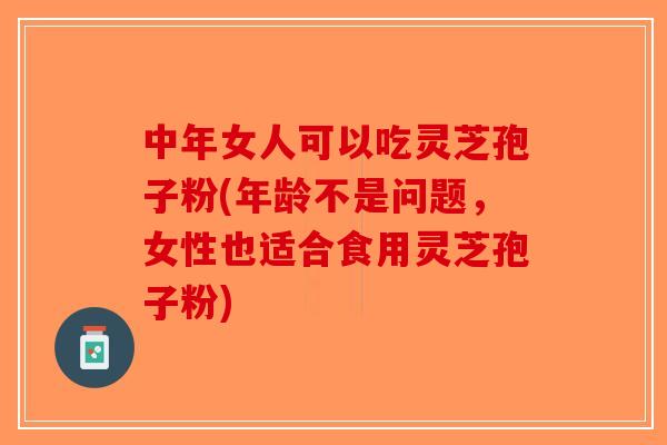 中年女人可以吃灵芝孢子粉(年龄不是问题,女性也适合食用灵芝孢子粉)-第1张图片-破壁灵芝孢子粉研究指南 中年女人可以吃灵芝孢子粉(年龄不是问题,女性也适合食用灵芝孢子粉)-第1张图片-破壁灵芝孢子粉研究指南