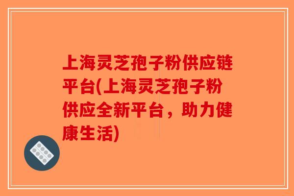 上海灵芝孢子粉供应链平台(上海灵芝孢子粉供应全新平台,助力健康生活)-第1张图片-破壁灵芝孢子粉研究指南 上海灵芝孢子粉供应链平台(上海灵芝孢子粉供应全新平台,助力健康生活)-第1张图片-破壁灵芝孢子粉研究指南