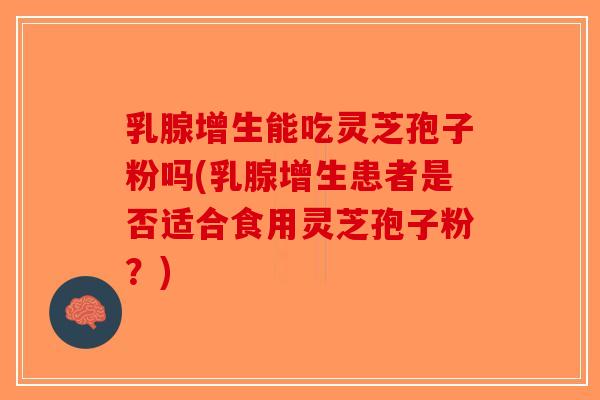 乳腺增生能吃灵芝孢子粉吗(乳腺增生患者是否适合食用灵芝孢子粉?)-第1张图片-破壁灵芝孢子粉研究指南 乳腺增生能吃灵芝孢子粉吗(乳腺增生患者是否适合食用灵芝孢子粉?)-第1张图片-破壁灵芝孢子粉研究指南