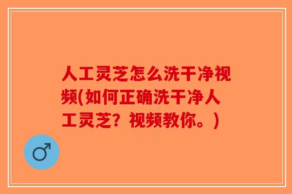 人工灵芝怎么洗干净视频(如何正确洗干净人工灵芝？视频教你。)-第1张图片-破壁灵芝孢子粉研究指南
