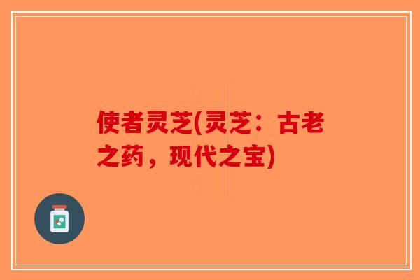 使者灵芝(灵芝：古老之药，现代之宝)-第1张图片-破壁灵芝孢子粉研究指南