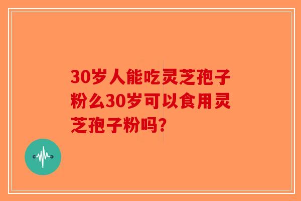 30岁人能吃灵芝孢子粉么30岁可以食用灵芝孢子粉吗?-第1张图片-破壁灵芝孢子粉研究指南 30岁人能吃灵芝孢子粉么30岁可以食用灵芝孢子粉吗?-第1张图片-破壁灵芝孢子粉研究指南