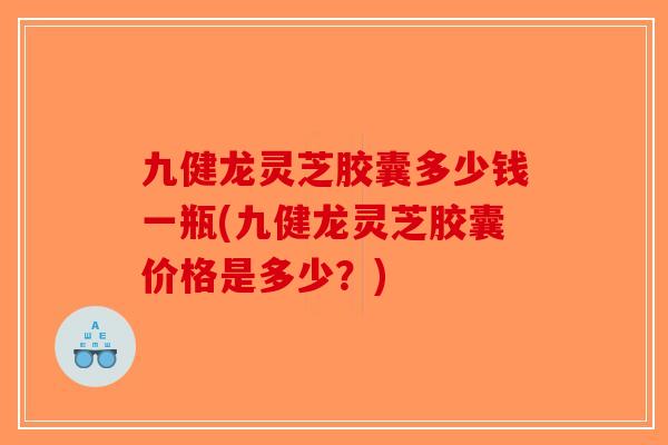 九健龙灵芝胶囊多少钱一瓶(九健龙灵芝胶囊价格是多少？)-第1张图片-破壁灵芝孢子粉研究指南
