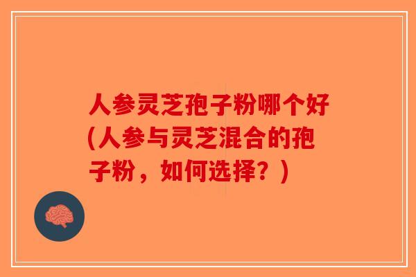 人参灵芝孢子粉哪个好(人参与灵芝混合的孢子粉,如何选择?)-第1张图片-破壁灵芝孢子粉研究指南 人参灵芝孢子粉哪个好(人参与灵芝混合的孢子粉,如何选择?)-第1张图片-破壁灵芝孢子粉研究指南