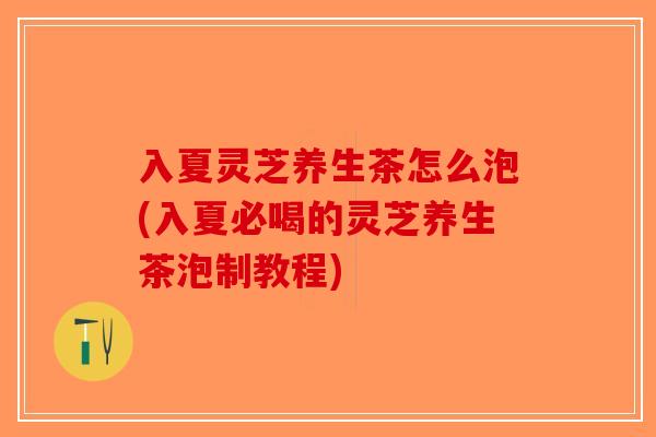 入夏灵芝养生茶怎么泡(入夏必喝的灵芝养生茶泡制教程)-第1张图片-破壁灵芝孢子粉研究指南 入夏灵芝养生茶怎么泡(入夏必喝的灵芝养生茶泡制教程)-第1张图片-破壁灵芝孢子粉研究指南