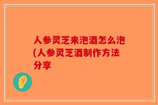 人参灵芝来泡酒怎么泡(人参灵芝酒制作方法分享-第1张图片-破壁灵芝孢子粉研究指南 人参灵芝来泡酒怎么泡(人参灵芝酒制作方法分享-第1张图片-破壁灵芝孢子粉研究指南