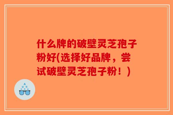 什么牌的破壁灵芝孢子粉好(选择好品牌,尝试破壁灵芝孢子粉!)-第1张图片-破壁灵芝孢子粉研究指南 什么牌的破壁灵芝孢子粉好(选择好品牌,尝试破壁灵芝孢子粉!)-第1张图片-破壁灵芝孢子粉研究指南