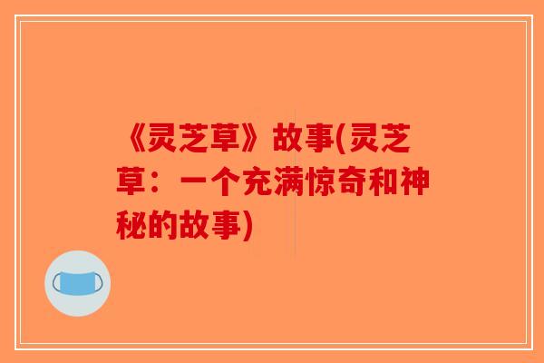 《灵芝草》故事(灵芝草:一个充满惊奇和神秘的故事)-第1张图片-破壁灵芝孢子粉研究指南 《灵芝草》故事(灵芝草:一个充满惊奇和神秘的故事)-第1张图片-破壁灵芝孢子粉研究指南
