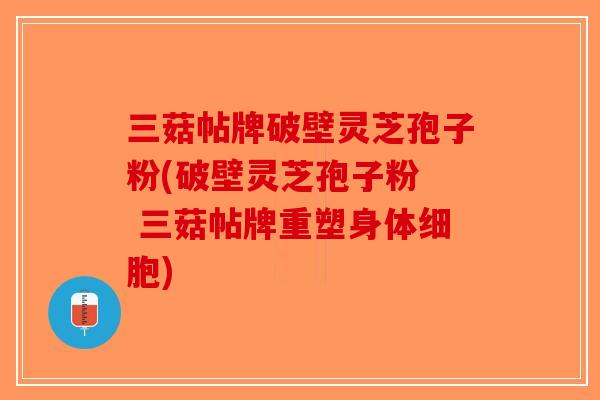 三菇帖牌破壁灵芝孢子粉(破壁灵芝孢子粉 三菇帖牌重塑身体细胞)-第1张图片-破壁灵芝孢子粉研究指南 三菇帖牌破壁灵芝孢子粉(破壁灵芝孢子粉 三菇帖牌重塑身体细胞)-第1张图片-破壁灵芝孢子粉研究指南