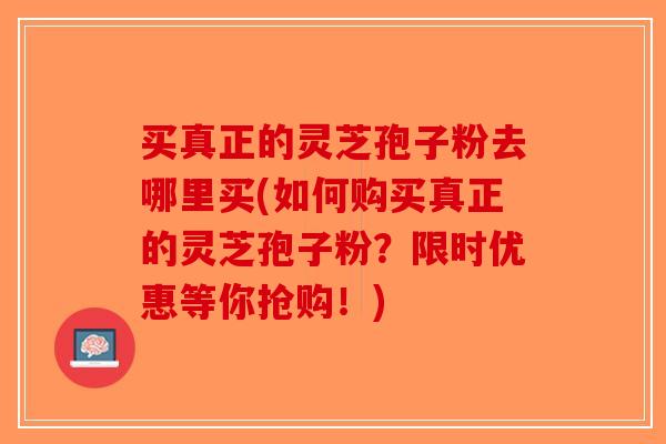 买真正的灵芝孢子粉去哪里买(如何购买真正的灵芝孢子粉？限时优惠等你抢购！)-第1张图片-破壁灵芝孢子粉研究指南